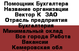 Помощник Бухгалтера › Название организации ­ Вектор К, ЗАО › Отрасль предприятия ­ Бухгалтерия › Минимальный оклад ­ 21 000 - Все города Работа » Вакансии   . Кемеровская обл.,Гурьевск г.